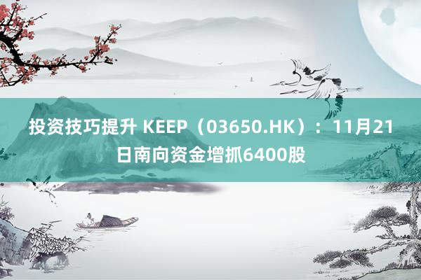 投资技巧提升 KEEP（03650.HK）：11月21日南向资金增抓6400股