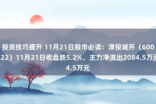 投资技巧提升 11月21日股市必读：津投城开（600322）11月21日收盘跌5.2%，主力净流出2084.5万元