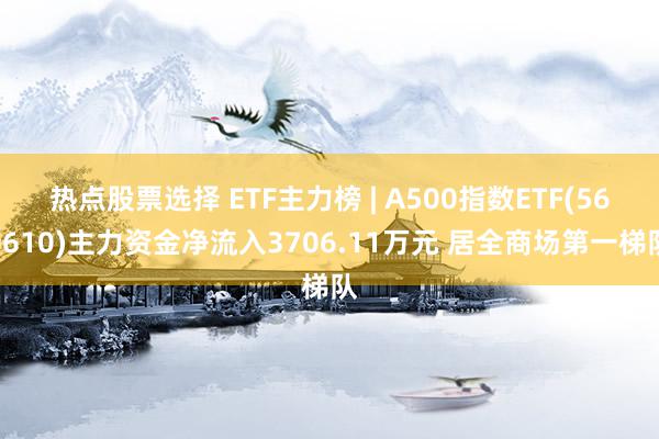 热点股票选择 ETF主力榜 | A500指数ETF(560610)主力资金净流入3706.11万元 居全商场第一梯队