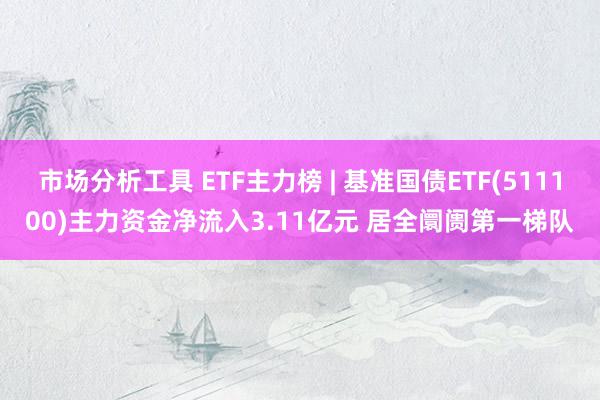 市场分析工具 ETF主力榜 | 基准国债ETF(511100)主力资金净流入3.11亿元 居全阛阓第一梯队