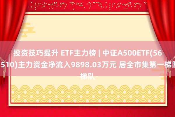 投资技巧提升 ETF主力榜 | 中证A500ETF(560510)主力资金净流入9898.03万元 居全市集第一梯队