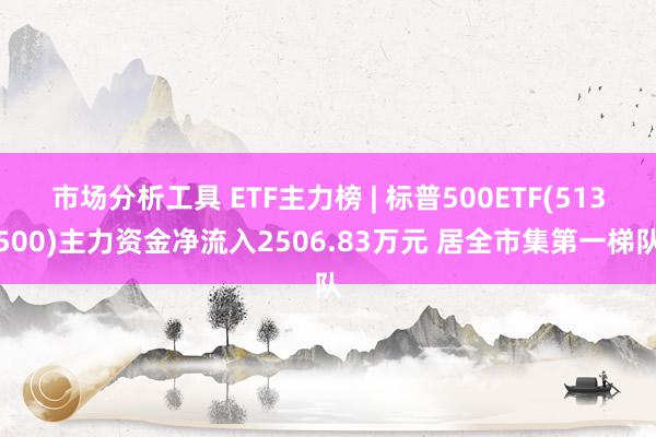 市场分析工具 ETF主力榜 | 标普500ETF(513500)主力资金净流入2506.83万元 居全市集第一梯队