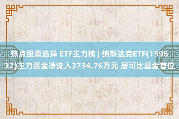 热点股票选择 ETF主力榜 | 纳斯达克ETF(159632)主力资金净流入3734.76万元 居可比基金首位