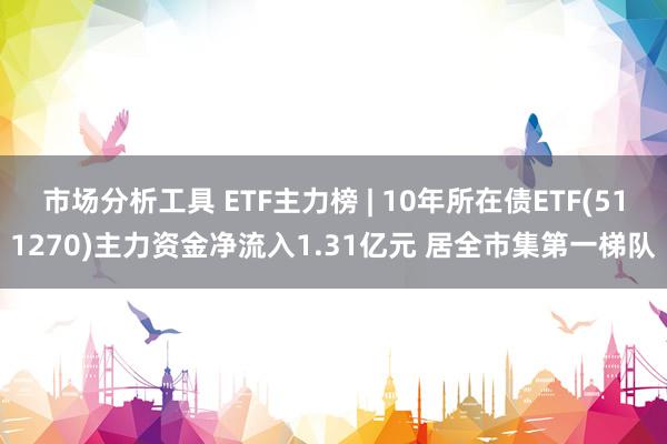 市场分析工具 ETF主力榜 | 10年所在债ETF(511270)主力资金净流入1.31亿元 居全市集第一梯队