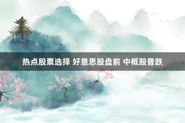 热点股票选择 好意思股盘前 中概股普跌