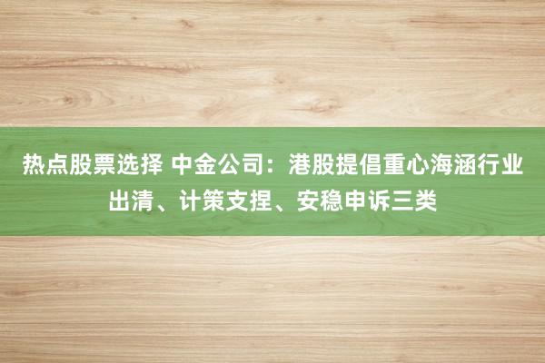 热点股票选择 中金公司：港股提倡重心海涵行业出清、计策支捏、安稳申诉三类