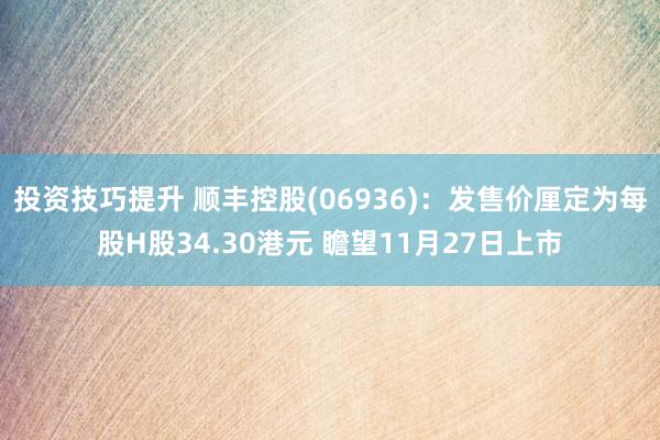 投资技巧提升 顺丰控股(06936)：发售价厘定为每股H股34.30港元 瞻望11月27日上市