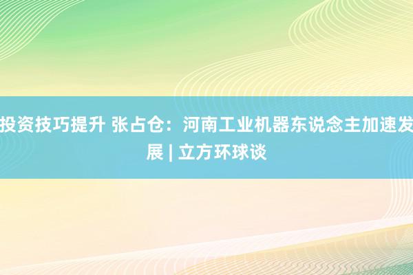 投资技巧提升 张占仓：河南工业机器东说念主加速发展 | 立方环球谈