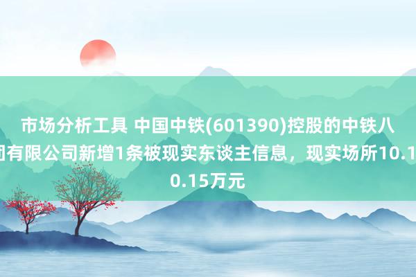 市场分析工具 中国中铁(601390)控股的中铁八局集团有限公司新增1条被现实东谈主信息，现实场所10.15万元