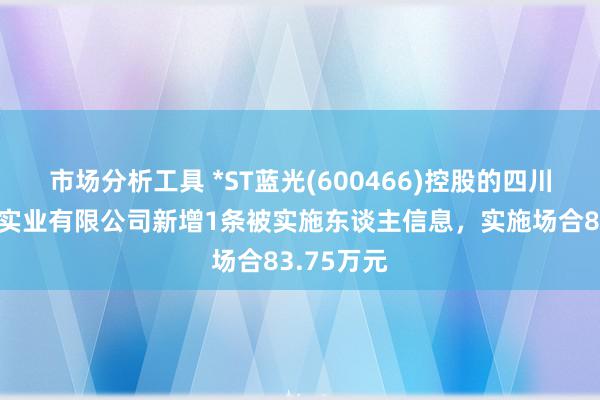 市场分析工具 *ST蓝光(600466)控股的四川蓝光和骏实业有限公司新增1条被实施东谈主信息，实施场合83.75万元