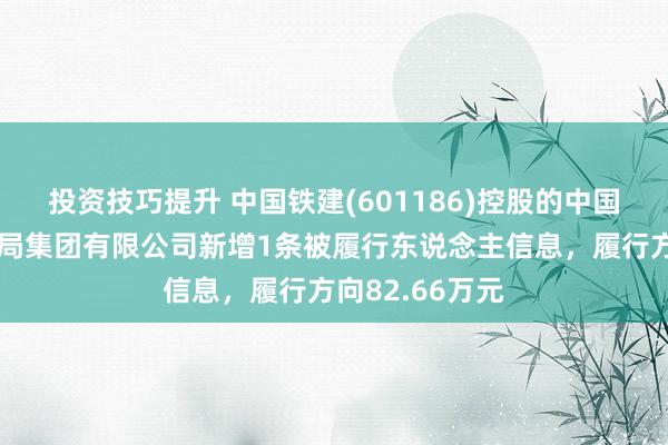 投资技巧提升 中国铁建(601186)控股的中国铁建大桥工程局集团有限公司新增1条被履行东说念主信息，履行方向82.66万元