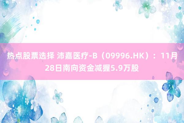 热点股票选择 沛嘉医疗-B（09996.HK）：11月28日南向资金减握5.9万股