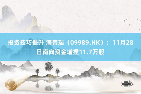 投资技巧提升 海普瑞（09989.HK）：11月28日南向资金增捏11.7万股