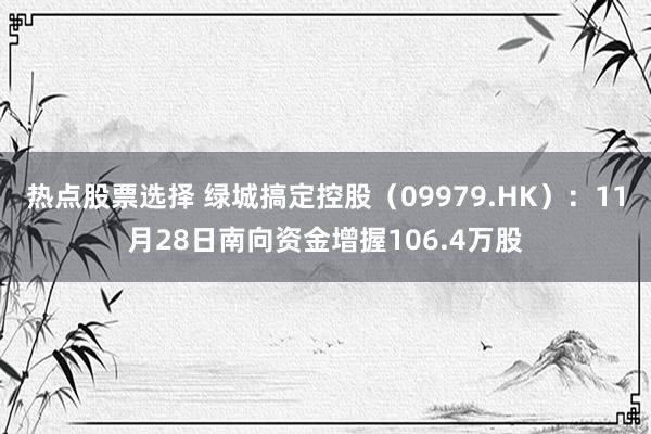 热点股票选择 绿城搞定控股（09979.HK）：11月28日南向资金增握106.4万股