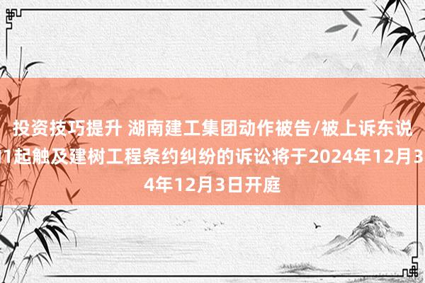 投资技巧提升 湖南建工集团动作被告/被上诉东说念主的1起触及建树工程条约纠纷的诉讼将于2024年12月3日开庭