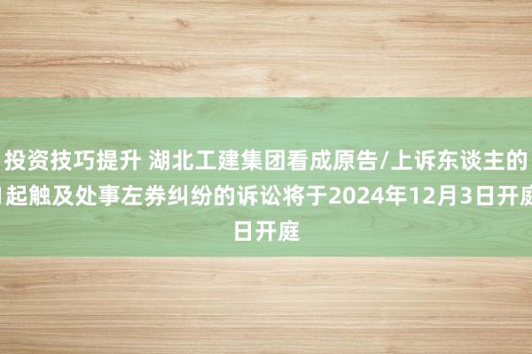 投资技巧提升 湖北工建集团看成原告/上诉东谈主的1起触及处事左券纠纷的诉讼将于2024年12月3日开庭