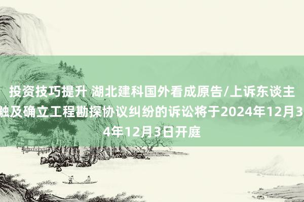 投资技巧提升 湖北建科国外看成原告/上诉东谈主的1起触及确立工程勘探协议纠纷的诉讼将于2024年12月3日开庭