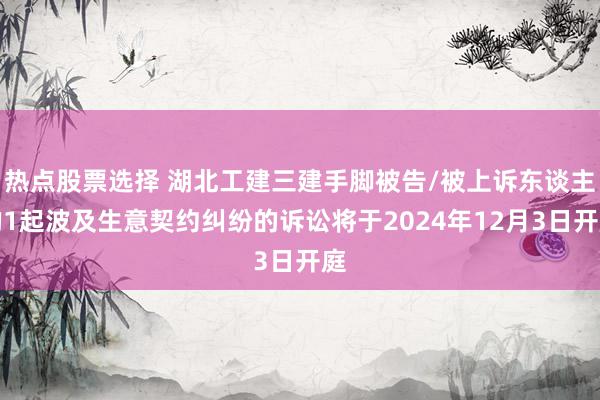 热点股票选择 湖北工建三建手脚被告/被上诉东谈主的1起波及生意契约纠纷的诉讼将于2024年12月3日开庭