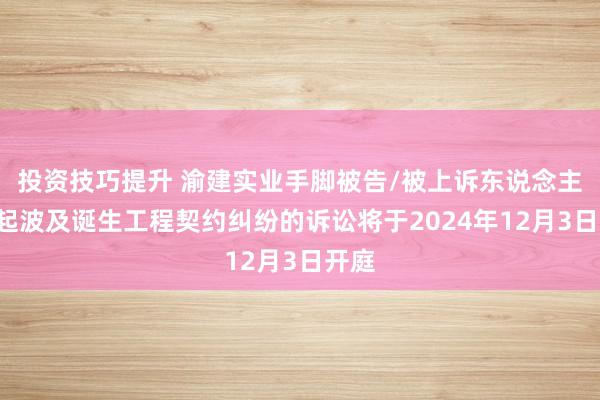 投资技巧提升 渝建实业手脚被告/被上诉东说念主的1起波及诞生工程契约纠纷的诉讼将于2024年12月3日开庭