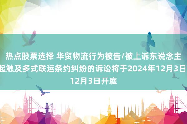 热点股票选择 华贸物流行为被告/被上诉东说念主的1起触及多式联运条约纠纷的诉讼将于2024年12月3日开庭