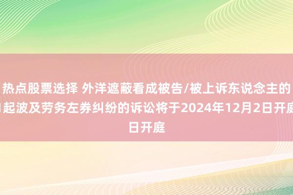 热点股票选择 外洋遮蔽看成被告/被上诉东说念主的1起波及劳务左券纠纷的诉讼将于2024年12月2日开庭