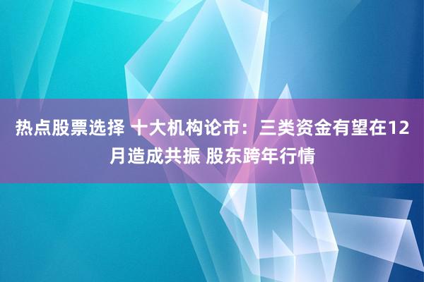 热点股票选择 十大机构论市：三类资金有望在12月造成共振 股东跨年行情