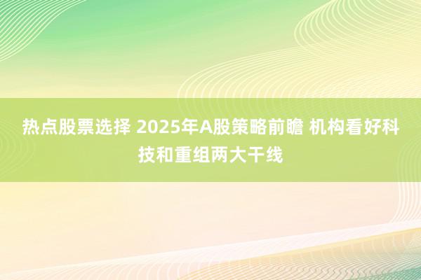 热点股票选择 2025年A股策略前瞻 机构看好科技和重组两大干线