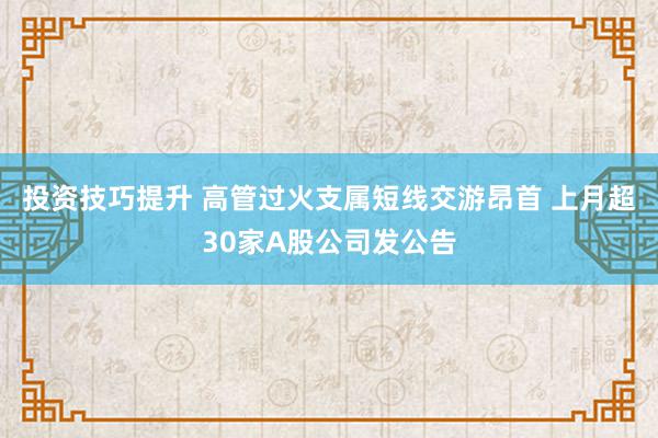 投资技巧提升 高管过火支属短线交游昂首 上月超30家A股公司发公告