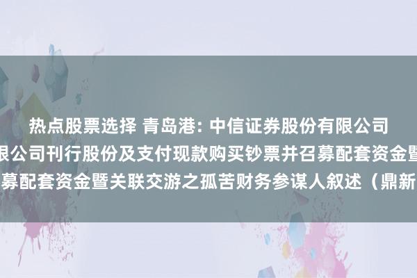 热点股票选择 青岛港: 中信证券股份有限公司对于青岛港海外股份有限公司刊行股份及支付现款购买钞票并召募配套资金暨关联交游之孤苦财务参谋人叙述（鼎新稿）内容摘抄