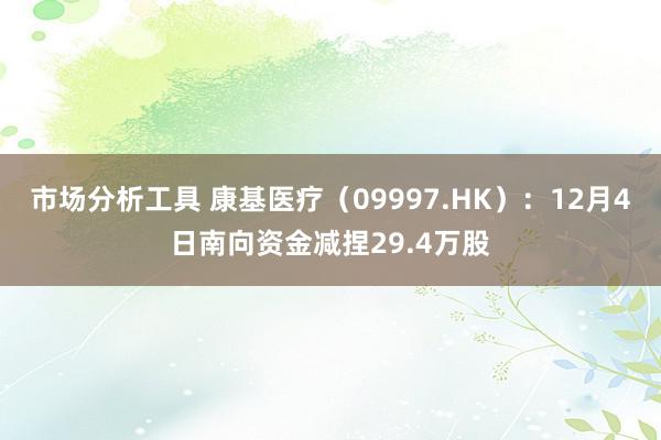 市场分析工具 康基医疗（09997.HK）：12月4日南向资金减捏29.4万股