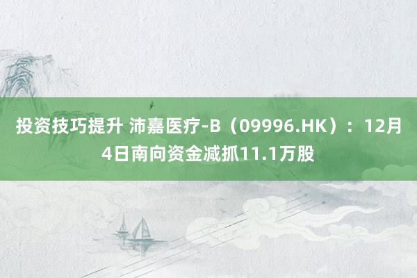 投资技巧提升 沛嘉医疗-B（09996.HK）：12月4日南向资金减抓11.1万股