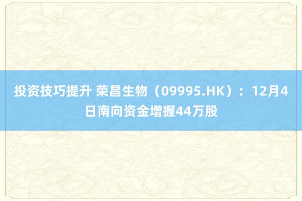 投资技巧提升 荣昌生物（09995.HK）：12月4日南向资金增握44万股