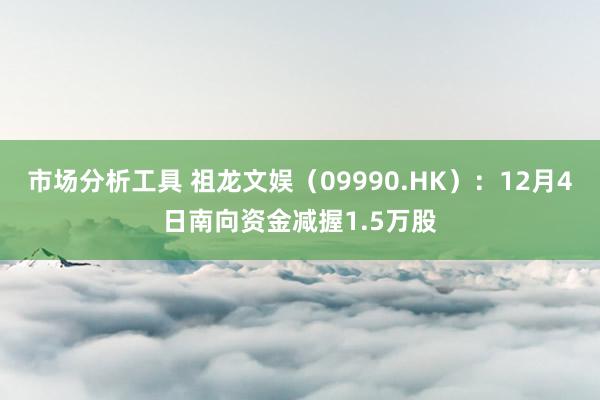 市场分析工具 祖龙文娱（09990.HK）：12月4日南向资金减握1.5万股