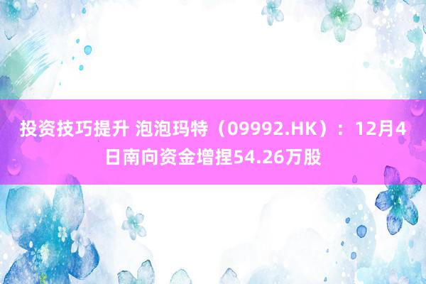 投资技巧提升 泡泡玛特（09992.HK）：12月4日南向资金增捏54.26万股