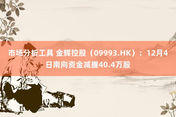 市场分析工具 金辉控股（09993.HK）：12月4日南向资金减握40.4万股