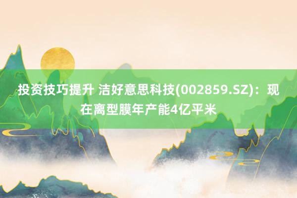 投资技巧提升 洁好意思科技(002859.SZ)：现在离型膜年产能4亿平米