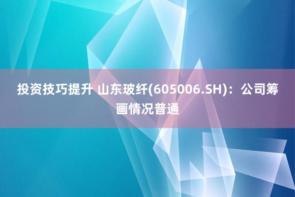 投资技巧提升 山东玻纤(605006.SH)：公司筹画情况普通