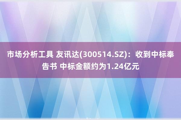 市场分析工具 友讯达(300514.SZ)：收到中标奉告书 中标金额约为1.24亿元