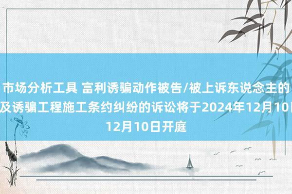 市场分析工具 富利诱骗动作被告/被上诉东说念主的1起波及诱骗工程施工条约纠纷的诉讼将于2024年12月10日开庭