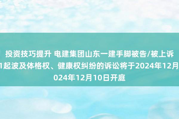 投资技巧提升 电建集团山东一建手脚被告/被上诉东谈主的1起波及体格权、健康权纠纷的诉讼将于2024年12月10日开庭