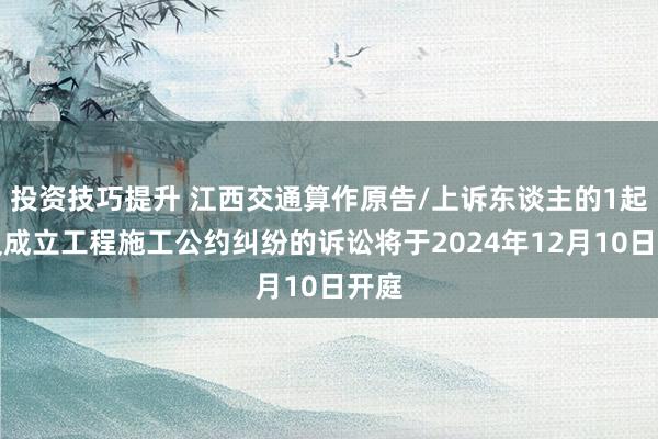 投资技巧提升 江西交通算作原告/上诉东谈主的1起波及成立工程施工公约纠纷的诉讼将于2024年12月10日开庭