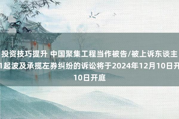 投资技巧提升 中国聚集工程当作被告/被上诉东谈主的1起波及承揽左券纠纷的诉讼将于2024年12月10日开庭