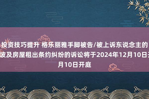 投资技巧提升 格乐丽雅手脚被告/被上诉东说念主的1起波及房屋租出条约纠纷的诉讼将于2024年12月10日开庭