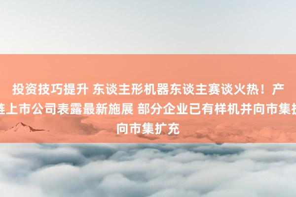 投资技巧提升 东谈主形机器东谈主赛谈火热！产业链上市公司表露最新施展 部分企业已有样机并向市集扩充