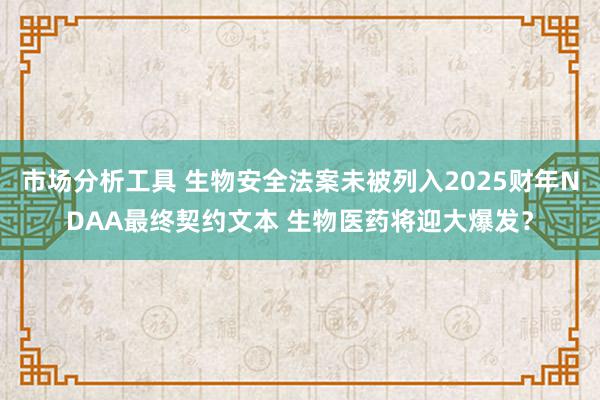 市场分析工具 生物安全法案未被列入2025财年NDAA最终契约文本 生物医药将迎大爆发？