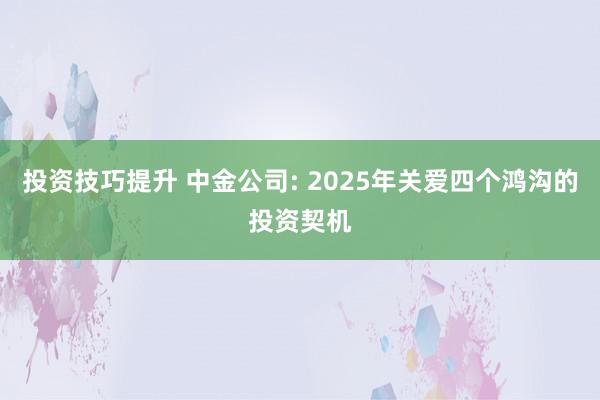 投资技巧提升 中金公司: 2025年关爱四个鸿沟的投资契机