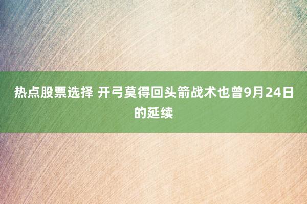 热点股票选择 开弓莫得回头箭战术也曾9月24日的延续