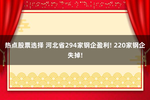 热点股票选择 河北省294家钢企盈利! 220家钢企失掉!