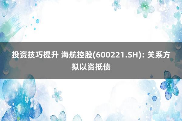 投资技巧提升 海航控股(600221.SH): 关系方拟以资抵债