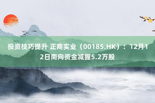 投资技巧提升 正商实业（00185.HK）：12月12日南向资金减握5.2万股